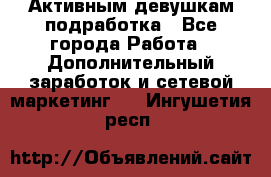 Активным девушкам подработка - Все города Работа » Дополнительный заработок и сетевой маркетинг   . Ингушетия респ.